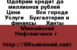 Одобрим кредит до 3 миллионов рублей. › Цена ­ 15 - Все города Услуги » Бухгалтерия и финансы   . Ханты-Мансийский,Нефтеюганск г.